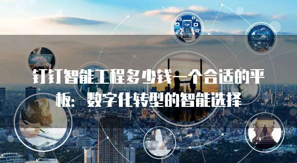 钉钉智能工程多少钱一个合适的平板:数字化转型的智能选择