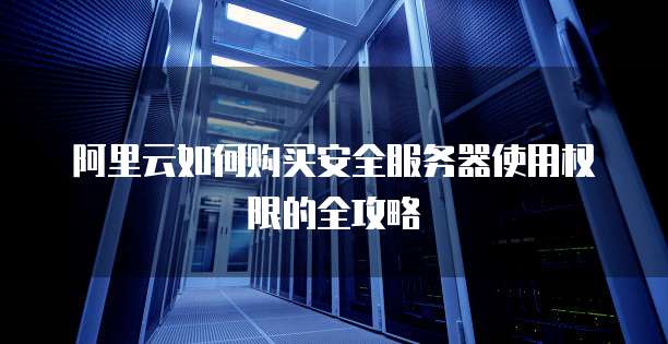 阿里云如何购买安全服务器使用权限的全攻略