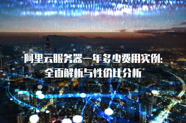 阿里云服务器一年多少费用实例:全面解析与性价比分析