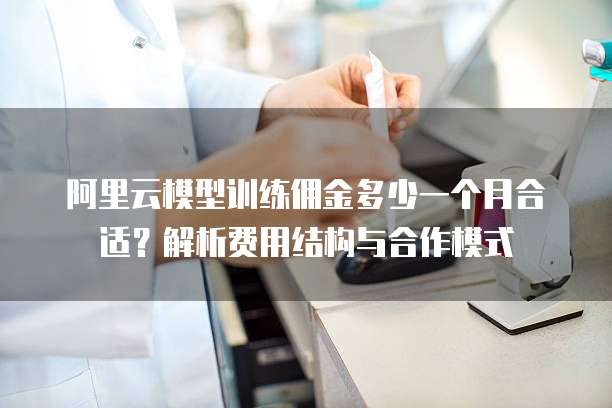 阿里云模型训练佣金多少一个月合适?解析费用结构与合作模式