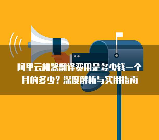 阿里云机器翻译费用是多少钱一个月的多少?深度解析与实用指南