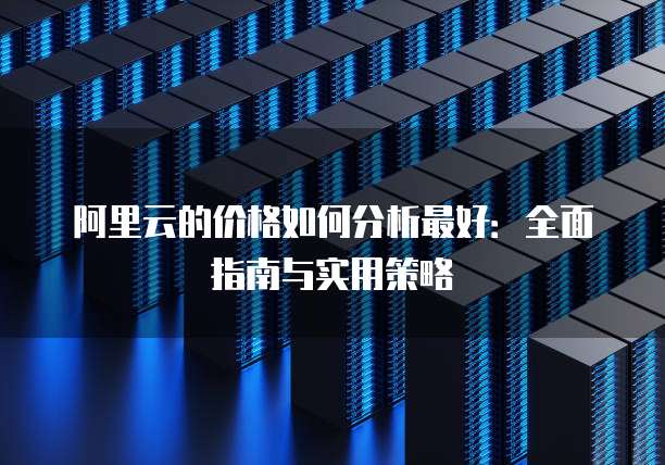 阿里云的价格如何分析最好:全面指南与实用策略