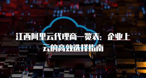 江西阿里云代理商一览表：企业上云的高效选择指南