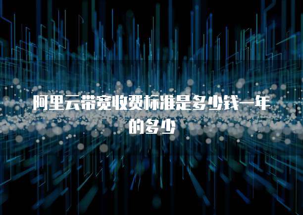 阿里云带宽收费标准是多少钱一年的多少