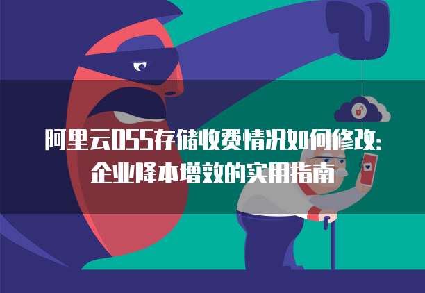 阿里云OSS存储收费情况如何修改:企业降本增效的实用指南