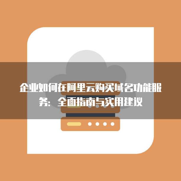 企业如何在阿里云购买域名功能服务:全面指南与实用建议