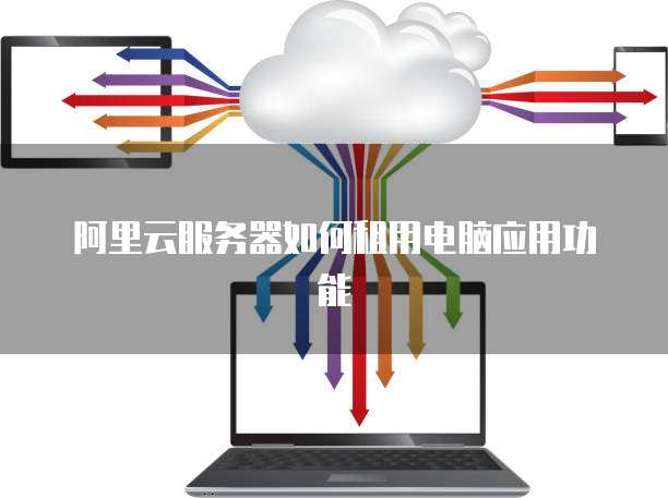 阿里云服务器如何租用电脑应用功能