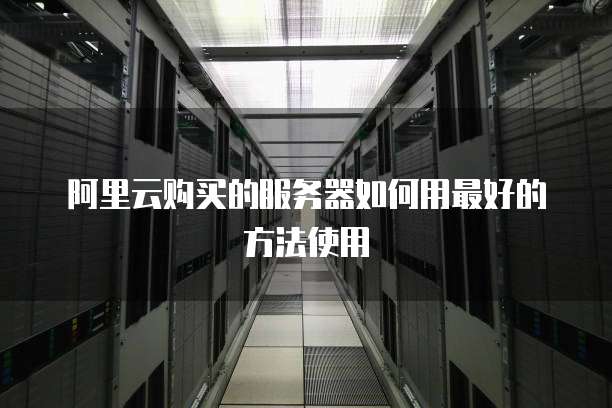 阿里云购买的服务器如何用最好的方法使用