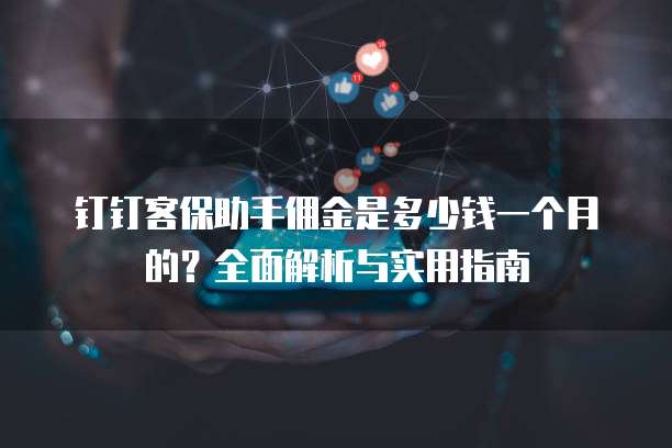 钉钉客保助手佣金是多少钱一个月的?全面解析与实用指南