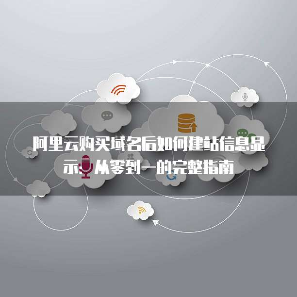 阿里云购买域名后如何建站信息显示:从零到一的完整指南