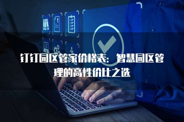 钉钉园区管家价格表:智慧园区管理的高性价比之选