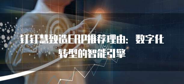 钉钉慧致造ERP推荐理由:数字化转型的智能引擎