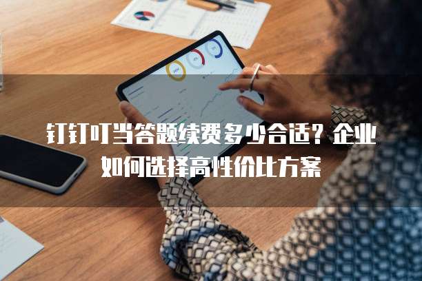 钉钉叮当答题续费多少合适?企业如何选择高性价比方案