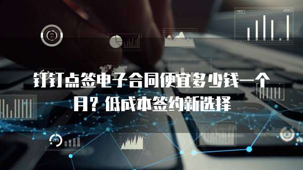 钉钉点签电子合同便宜多少钱一个月?低成本签约新选择