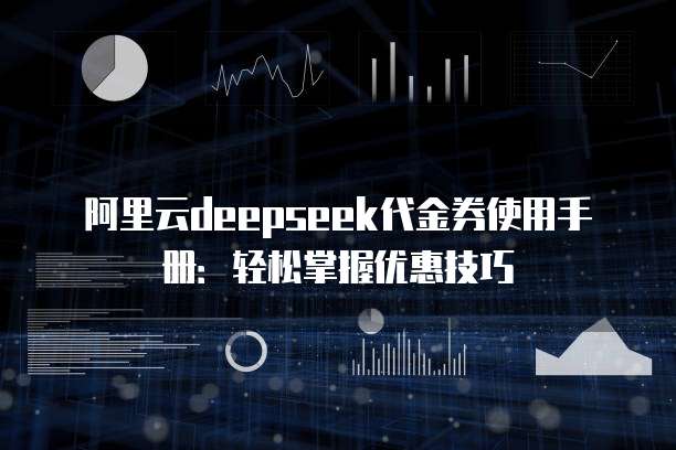 阿里云deepseek代金券使用手册:轻松掌握优惠技巧