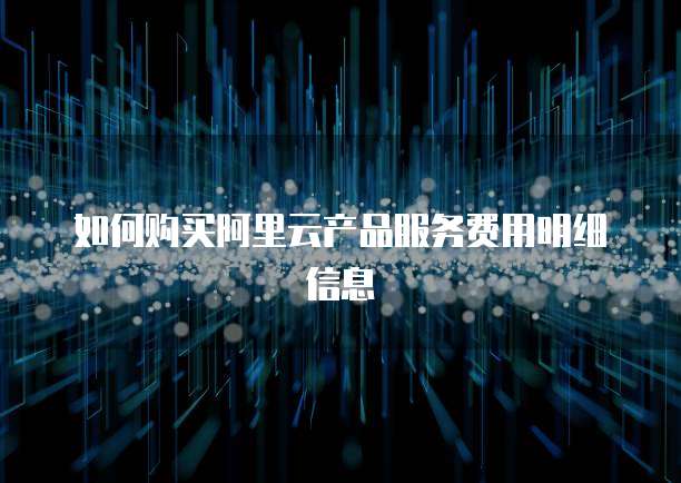 如何购买阿里云产品服务费用明细信息
