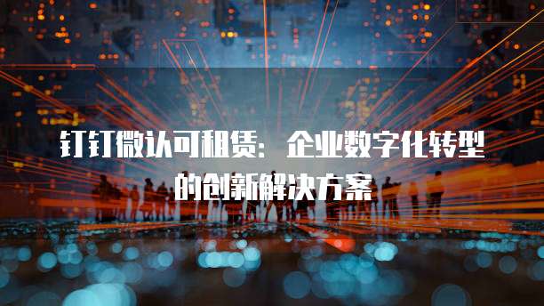 钉钉微认可租赁:企业数字化转型的创新解决方案