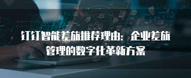 钉钉智能差旅推荐理由：企业差旅管理的数字化革新方案