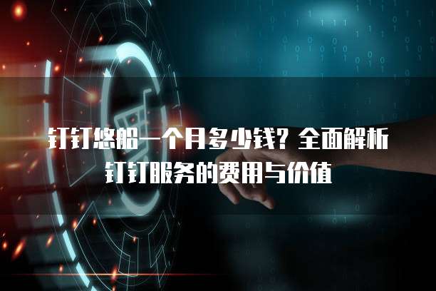 钉钉悠船一个月多少钱?全面解析钉钉服务的费用与价值