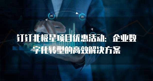钉钉北极星项目优惠活动：企业数字化转型的高效解决方案