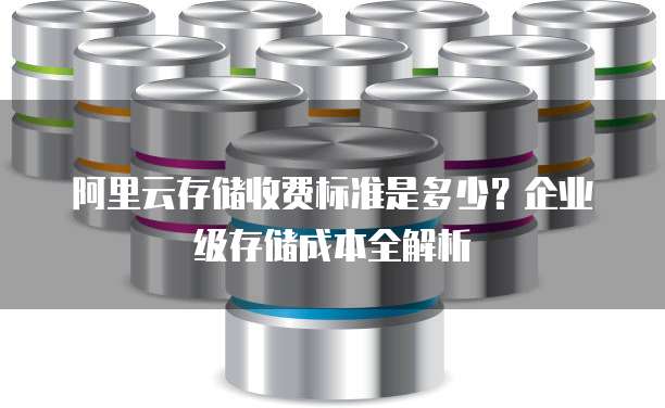 阿里云存储收费标准是多少？企业级存储成本全解析