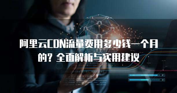 阿里云CDN流量费用多少钱一个月的?全面解析与实用建议