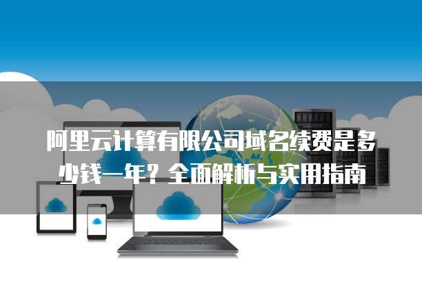 阿里云计算有限公司域名续费是多少钱一年?全面解析与实用指南