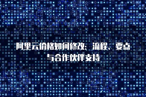 阿里云价格如何修改：流程、要点与合作伙伴支持