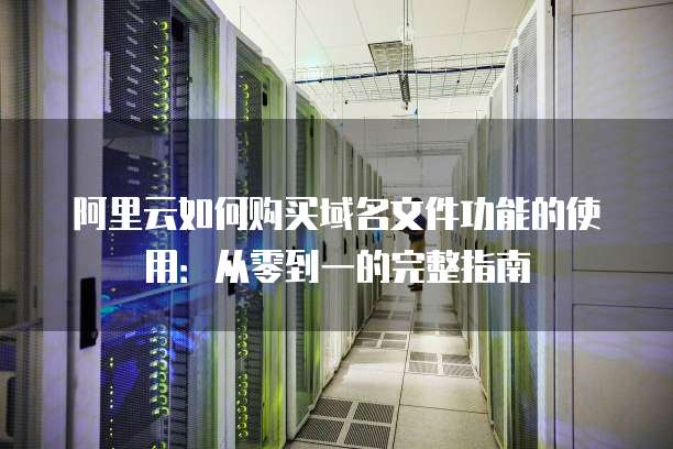 阿里云如何购买域名文件功能的使用:从零到一的完整指南