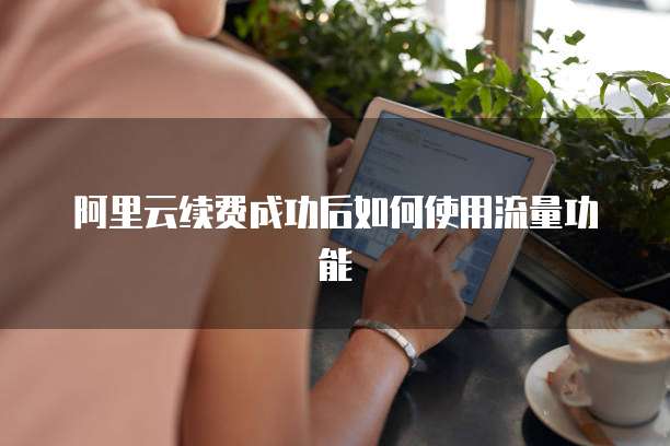 阿里云续费成功后如何使用流量功能