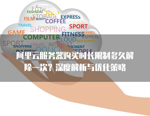 阿里云服务器购买时长限制多久解除一次?深度解析与优化策略