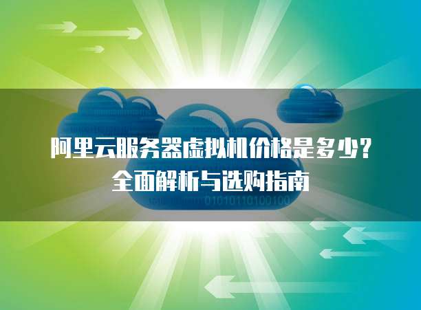 阿里云服务器虚拟机价格是多少？全面解析与选购指南
