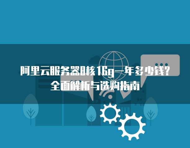 阿里云服务器8核16g一年多少钱?全面解析与选购指南