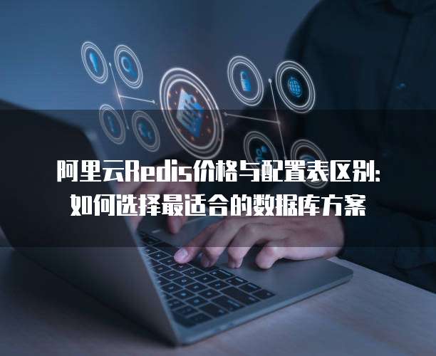 阿里云Redis价格与配置表区别:如何选择最适合的数据库方案