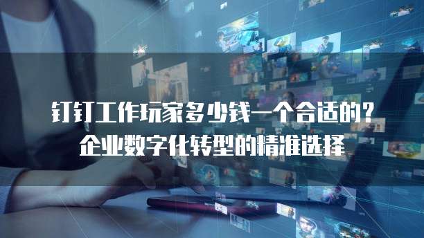 钉钉工作玩家多少钱一个合适的？企业数字化转型的精准选择