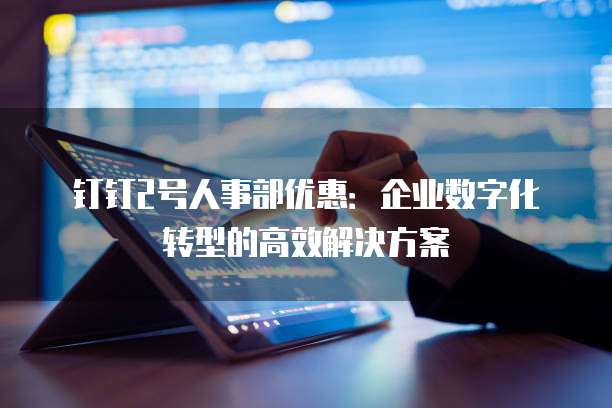 钉钉2号人事部优惠：企业数字化转型的高效解决方案
