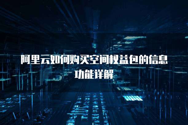 阿里云如何购买空间权益包的信息功能详解