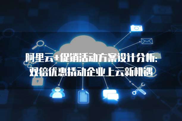阿里云+促销活动方案设计分析:双倍优惠撬动企业上云新机遇