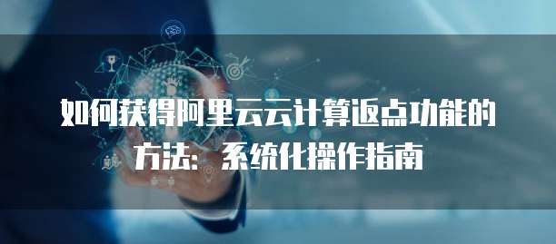 如何获得阿里云云计算返点功能的方法:系统化操作指南