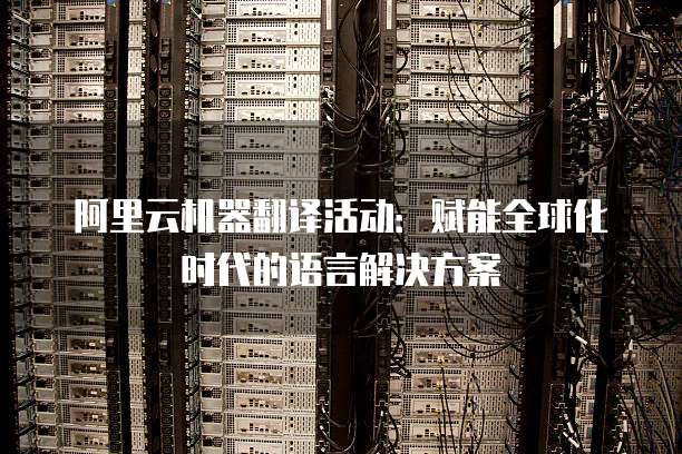 阿里云机器翻译活动:赋能全球化时代的语言解决方案