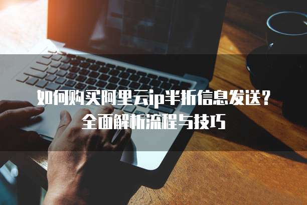 如何购买阿里云ip半折信息发送?全面解析流程与技巧