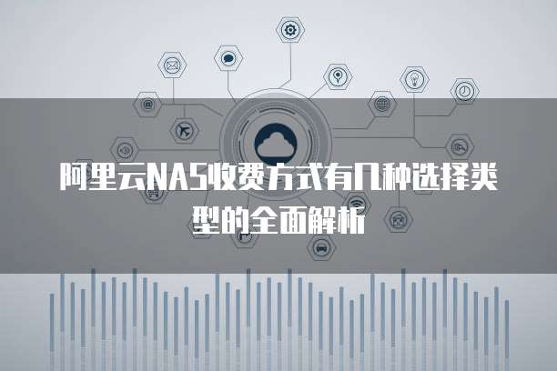 阿里云NAS收费方式有几种选择类型的全面解析
