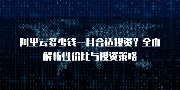 阿里云多少钱一月合适投资?全面解析性价比与投资策略
