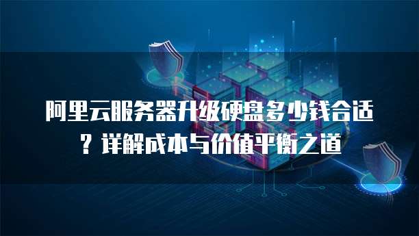 阿里云服务器升级硬盘多少钱合适?详解成本与价值平衡之道