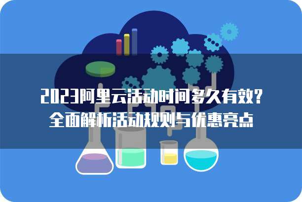 2023阿里云活动时间多久有效?全面解析活动规则与优惠亮点