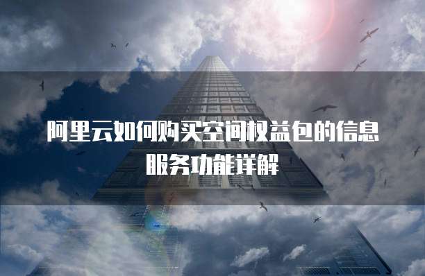 阿里云如何购买空间权益包的信息服务功能详解