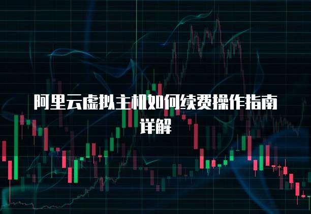 阿里云虚拟主机如何续费操作指南详解