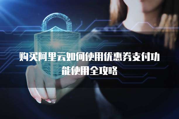 购买阿里云如何使用优惠券支付功能使用全攻略