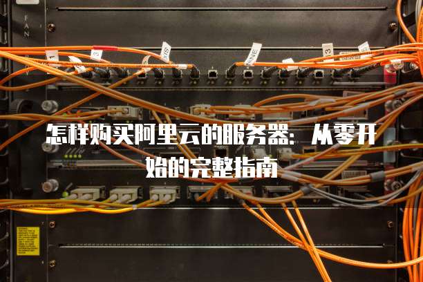 怎样购买阿里云的服务器:从零开始的完整指南