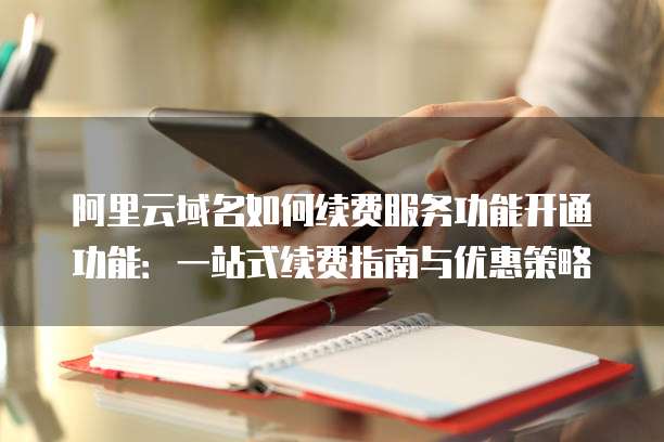 阿里云域名如何续费服务功能开通功能：一站式续费指南与优惠策略